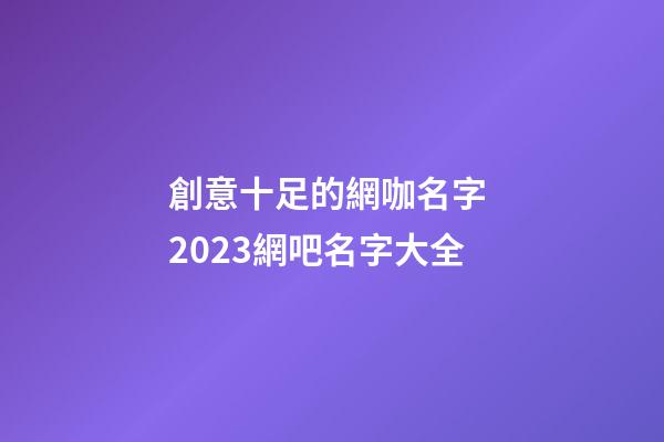創意十足的網咖名字 2023網吧名字大全-第1張-公司起名-玄機派